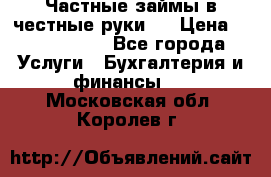 Частные займы в честные руки!  › Цена ­ 2 000 000 - Все города Услуги » Бухгалтерия и финансы   . Московская обл.,Королев г.